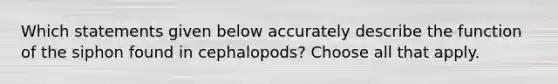 Which statements given below accurately describe the function of the siphon found in cephalopods? Choose all that apply.