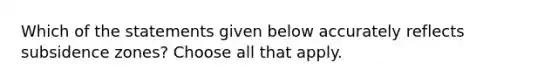 Which of the statements given below accurately reflects subsidence zones? Choose all that apply.