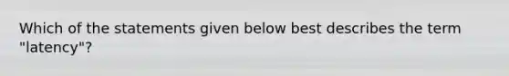 Which of the statements given below best describes the term "latency"?