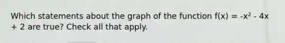 Which statements about the graph of the function f(x) = -x² - 4x + 2 are true? Check all that apply.