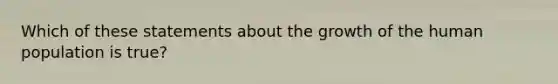 Which of these statements about the growth of the human population is true?