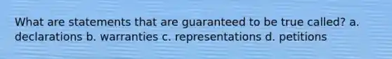 What are statements that are guaranteed to be true called? a. declarations b. warranties c. representations d. petitions