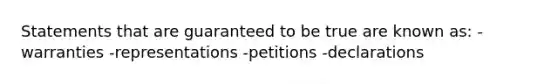 Statements that are guaranteed to be true are known as: -warranties -representations -petitions -declarations