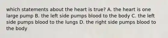 which statements about the heart is true? A. the heart is one large pump B. the left side pumps blood to the body C. the left side pumps blood to the lungs D. the right side pumps blood to the body