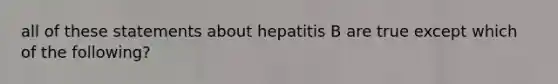 all of these statements about hepatitis B are true except which of the following?