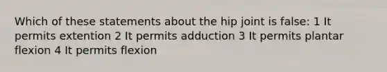 Which of these statements about the hip joint is false: 1 It permits extention 2 It permits adduction 3 It permits plantar flexion 4 It permits flexion