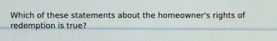 Which of these statements about the homeowner's rights of redemption is true?