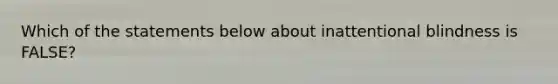 Which of the statements below about inattentional blindness is FALSE?