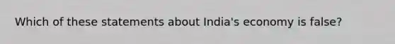 Which of these statements about India's economy is false?