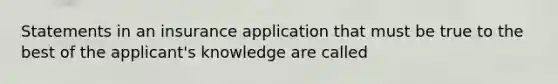 Statements in an insurance application that must be true to the best of the applicant's knowledge are called