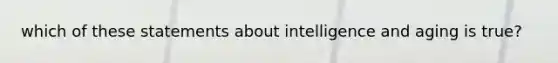 which of these statements about intelligence and aging is true?