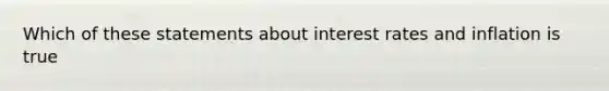 Which of these statements about interest rates and inflation is true