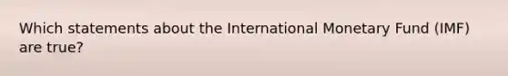 Which statements about the International Monetary Fund (IMF) are true?