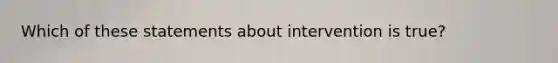 Which of these statements about intervention is true?