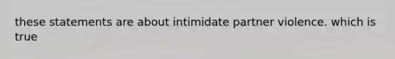 these statements are about intimidate partner violence. which is true