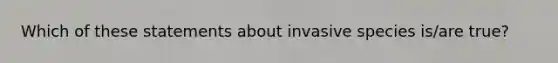 Which of these statements about invasive species is/are true?