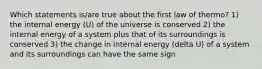 Which statements is/are true about the first law of thermo? 1) the internal energy (U) of the universe is conserved 2) the internal energy of a system plus that of its surroundings is conserved 3) the change in internal energy (delta U) of a system and its surroundings can have the same sign