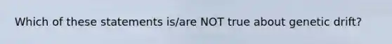 Which of these statements is/are NOT true about genetic drift?
