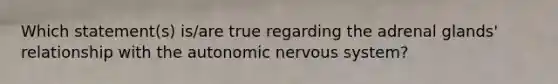 Which statement(s) is/are true regarding the adrenal glands' relationship with the autonomic nervous system?