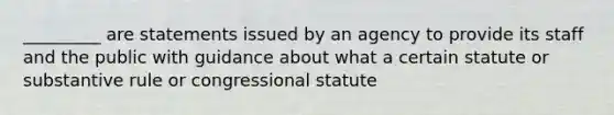 _________ are statements issued by an agency to provide its staff and the public with guidance about what a certain statute or substantive rule or congressional statute