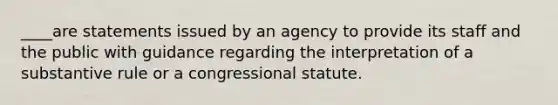 ____are statements issued by an agency to provide its staff and the public with guidance regarding the interpretation of a substantive rule or a congressional statute.