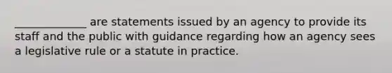 _____________ are statements issued by an agency to provide its staff and the public with guidance regarding how an agency sees a legislative rule or a statute in practice.