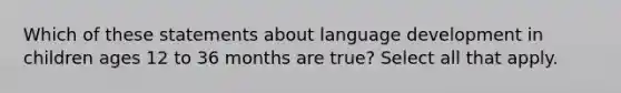 Which of these statements about language development in children ages 12 to 36 months are true? Select all that apply.