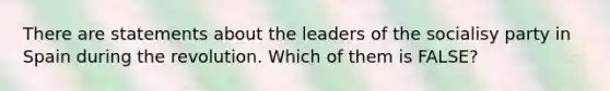 There are statements about the leaders of the socialisy party in Spain during the revolution. Which of them is FALSE?