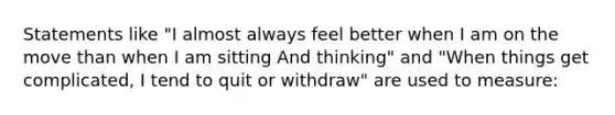 Statements like "I almost always feel better when I am on the move than when I am sitting And thinking" and "When things get complicated, I tend to quit or withdraw" are used to measure: