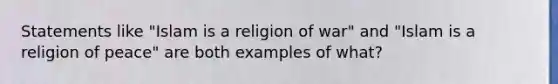 Statements like "Islam is a religion of war" and "Islam is a religion of peace" are both examples of what?