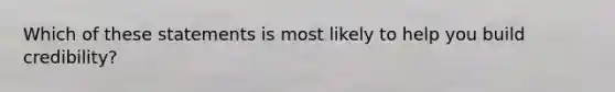 Which of these statements is most likely to help you build credibility?