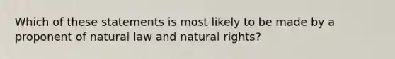 Which of these statements is most likely to be made by a proponent of natural law and natural rights?