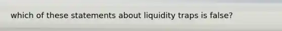 which of these statements about liquidity traps is false?