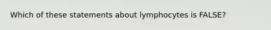 Which of these statements about lymphocytes is FALSE?