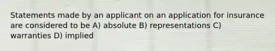 Statements made by an applicant on an application for insurance are considered to be A) absolute B) representations C) warranties D) implied