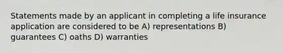 Statements made by an applicant in completing a life insurance application are considered to be A) representations B) guarantees C) oaths D) warranties