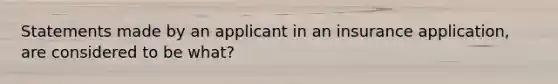 Statements made by an applicant in an insurance application, are considered to be what?