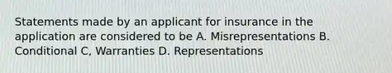 Statements made by an applicant for insurance in the application are considered to be A. Misrepresentations B. Conditional C, Warranties D. Representations