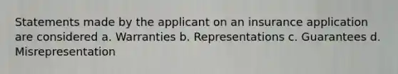 Statements made by the applicant on an insurance application are considered a. Warranties b. Representations c. Guarantees d. Misrepresentation