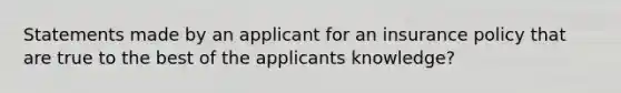 Statements made by an applicant for an insurance policy that are true to the best of the applicants knowledge?