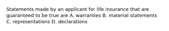 Statements made by an applicant for life insurance that are guaranteed to be true are A. warranties B. material statements C. representations D. declarations