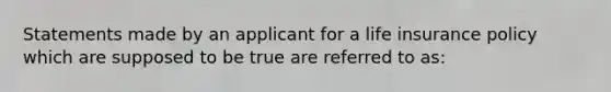 Statements made by an applicant for a life insurance policy which are supposed to be true are referred to as: