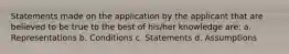 Statements made on the application by the applicant that are believed to be true to the best of his/her knowledge are: a. Representations b. Conditions c. Statements d. Assumptions