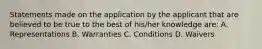 Statements made on the application by the applicant that are believed to be true to the best of his/her knowledge are: A. Representations B. Warranties C. Conditions D. Waivers