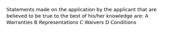 Statements made on the application by the applicant that are believed to be true to the best of his/her knowledge are: A Warranties B Representations C Waivers D Conditions