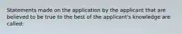 Statements made on the application by the applicant that are believed to be true to the best of the applicant's knowledge are called: