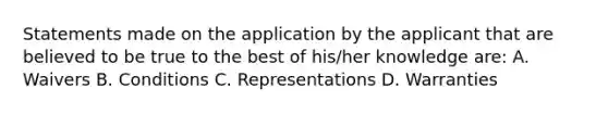 Statements made on the application by the applicant that are believed to be true to the best of his/her knowledge are: A. Waivers B. Conditions C. Representations D. Warranties