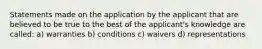 Statements made on the application by the applicant that are believed to be true to the best of the applicant's knowledge are called: a) warranties b) conditions c) waivers d) representations