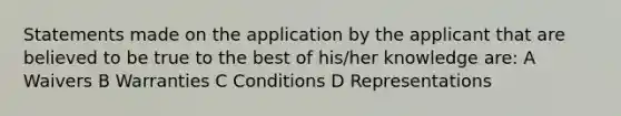 Statements made on the application by the applicant that are believed to be true to the best of his/her knowledge are: A Waivers B Warranties C Conditions D Representations