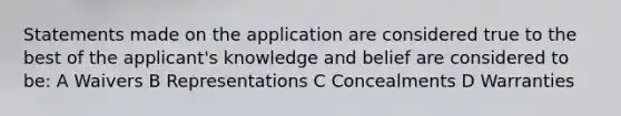 Statements made on the application are considered true to the best of the applicant's knowledge and belief are considered to be: A Waivers B Representations C Concealments D Warranties